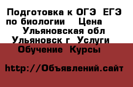 Подготовка к ОГЭ, ЕГЭ по биологии  › Цена ­ 400 - Ульяновская обл., Ульяновск г. Услуги » Обучение. Курсы   